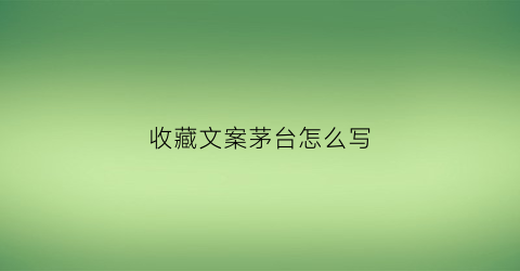 收藏文案茅台怎么写