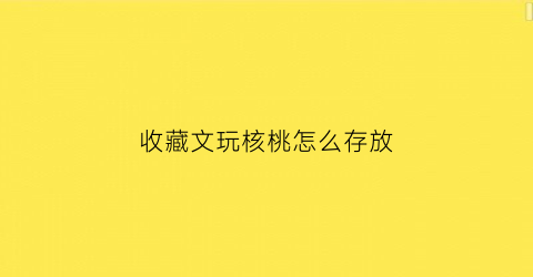 收藏文玩核桃怎么存放