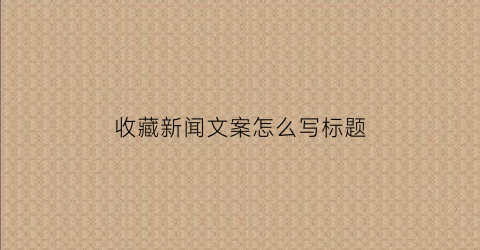 收藏新闻文案怎么写标题