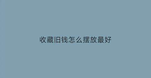 收藏旧钱怎么摆放最好