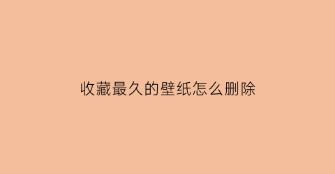 收藏最久的壁纸怎么删除