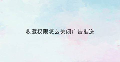 收藏权限怎么关闭广告推送