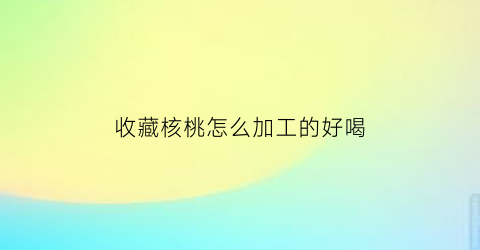 收藏核桃怎么加工的好喝