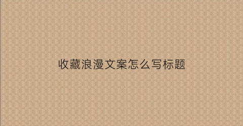 收藏浪漫文案怎么写标题