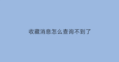 收藏消息怎么查询不到了