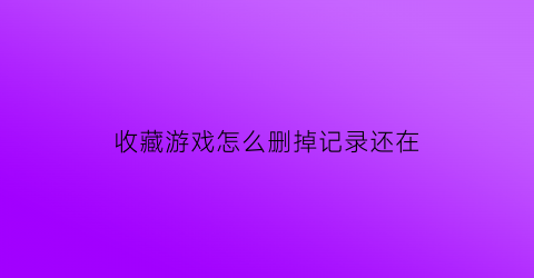 收藏游戏怎么删掉记录还在