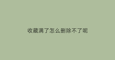 收藏满了怎么删除不了呢