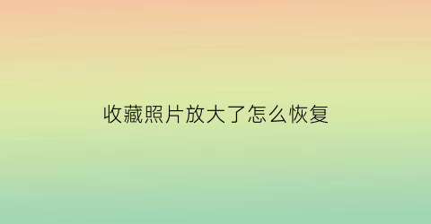 收藏照片放大了怎么恢复