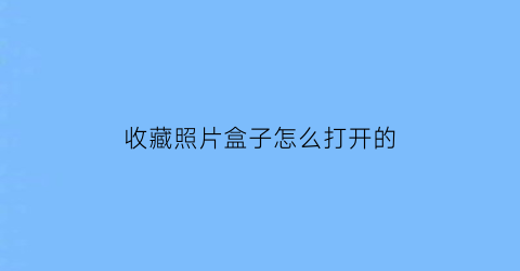 收藏照片盒子怎么打开的