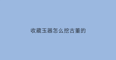 收藏玉器怎么挖古董的