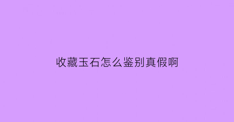 收藏玉石怎么鉴别真假啊