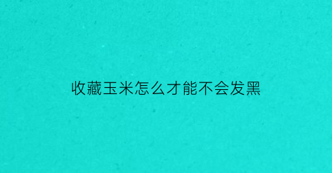 收藏玉米怎么才能不会发黑