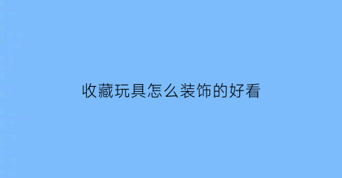 收藏玩具怎么装饰的好看