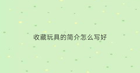 收藏玩具的简介怎么写好