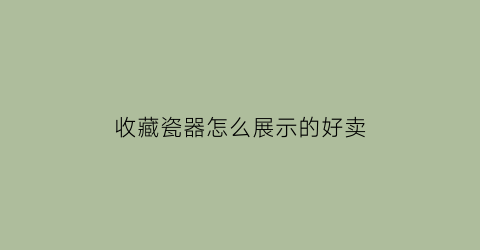 收藏瓷器怎么展示的好卖