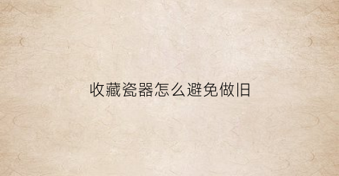 收藏瓷器怎么避免做旧