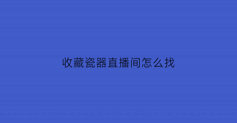 收藏瓷器直播间怎么找