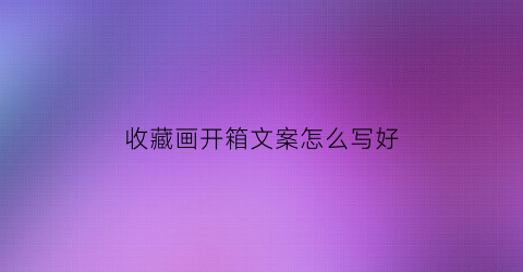 收藏画开箱文案怎么写好