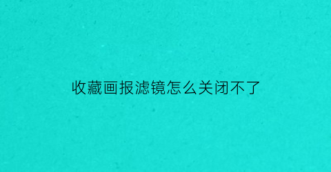 收藏画报滤镜怎么关闭不了