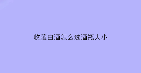 收藏白酒怎么选酒瓶大小