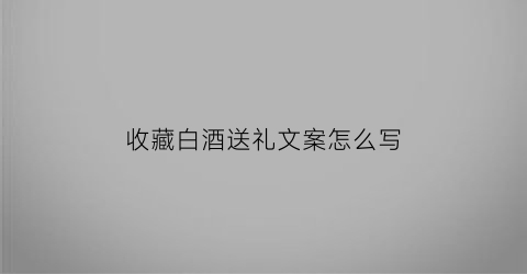 收藏白酒送礼文案怎么写