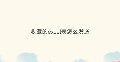 收藏的excel表怎么发送