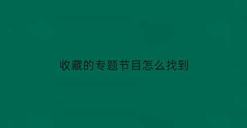 收藏的专题节目怎么找到