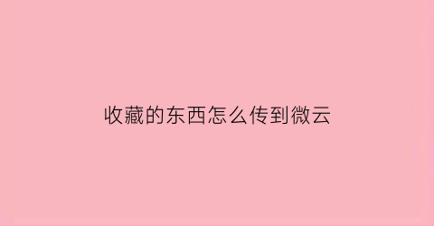 收藏的东西怎么传到微云