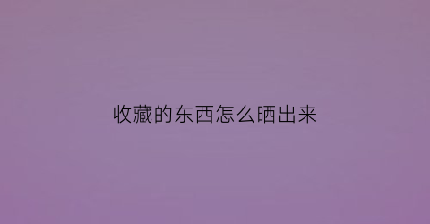 收藏的东西怎么晒出来