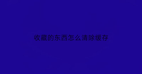 收藏的东西怎么清除缓存