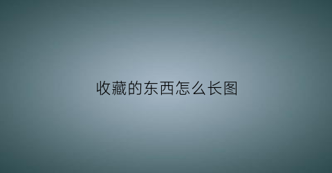 收藏的东西怎么长图