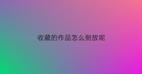 收藏的作品怎么倒放呢