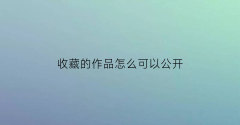 收藏的作品怎么可以公开