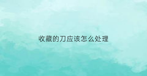 收藏的刀应该怎么处理