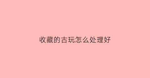 收藏的古玩怎么处理好