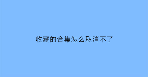 收藏的合集怎么取消不了