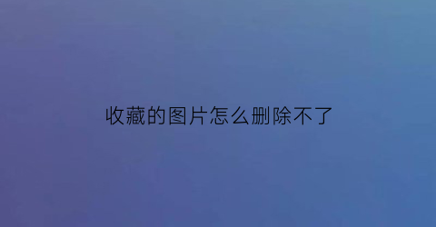 收藏的图片怎么删除不了