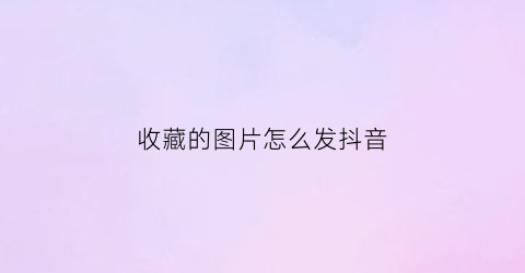 收藏的图片怎么发抖音