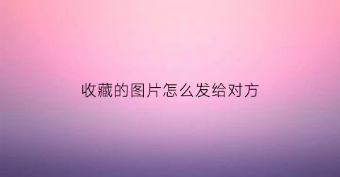 收藏的图片怎么发给对方