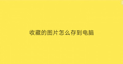 收藏的图片怎么存到电脑