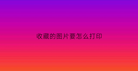 收藏的图片要怎么打印