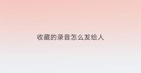 收藏的录音怎么发给人