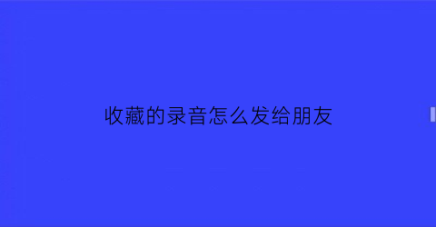 收藏的录音怎么发给朋友