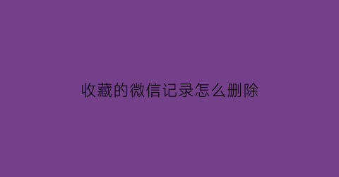 收藏的微信记录怎么删除