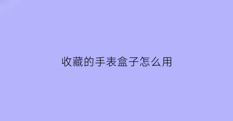 收藏的手表盒子怎么用