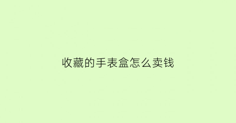 收藏的手表盒怎么卖钱