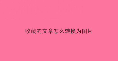 收藏的文章怎么转换为图片