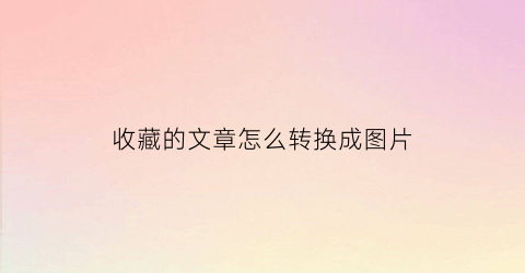 收藏的文章怎么转换成图片