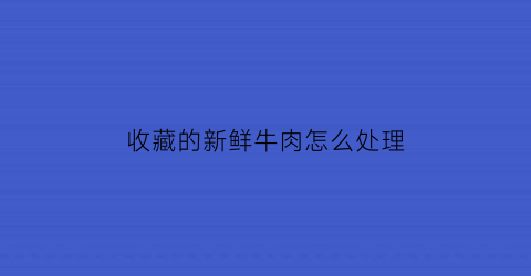 收藏的新鲜牛肉怎么处理