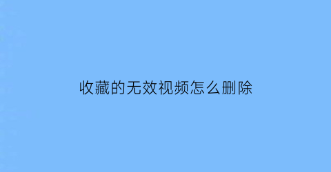 收藏的无效视频怎么删除